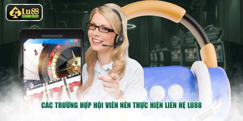 Các trường hợp hội viên nên thực hiện liên hệ LU88